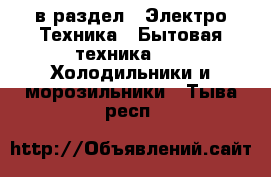  в раздел : Электро-Техника » Бытовая техника »  » Холодильники и морозильники . Тыва респ.